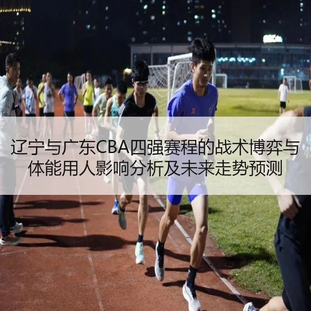 辽宁与广东CBA四强赛程的战术博弈与体能用人影响分析及未来走势预测